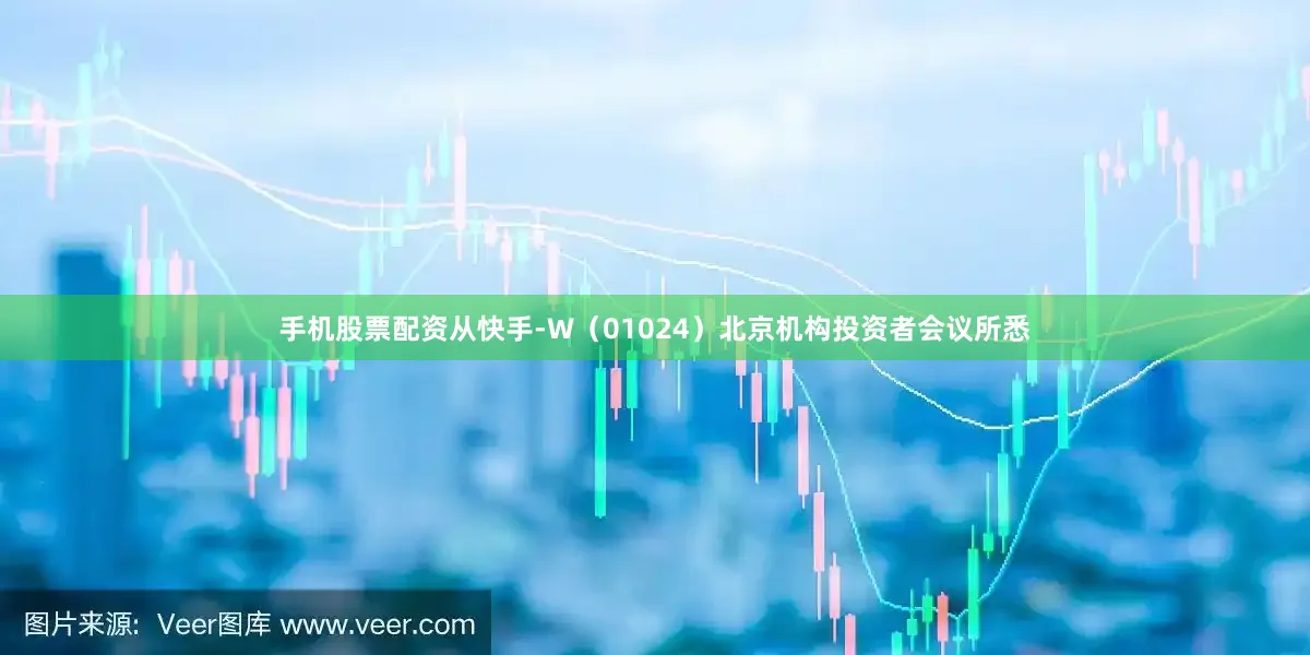 手机股票配资从快手-W（01024）北京机构投资者会议所悉