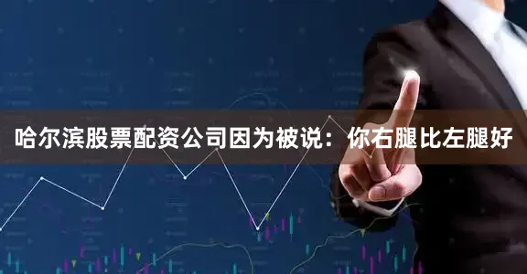 哈尔滨股票配资公司因为被说：你右腿比左腿好