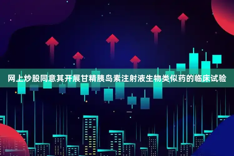 网上炒股同意其开展甘精胰岛素注射液生物类似药的临床试验