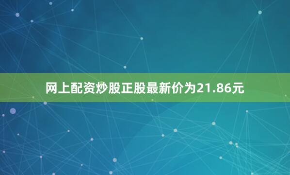 网上配资炒股正股最新价为21.86元