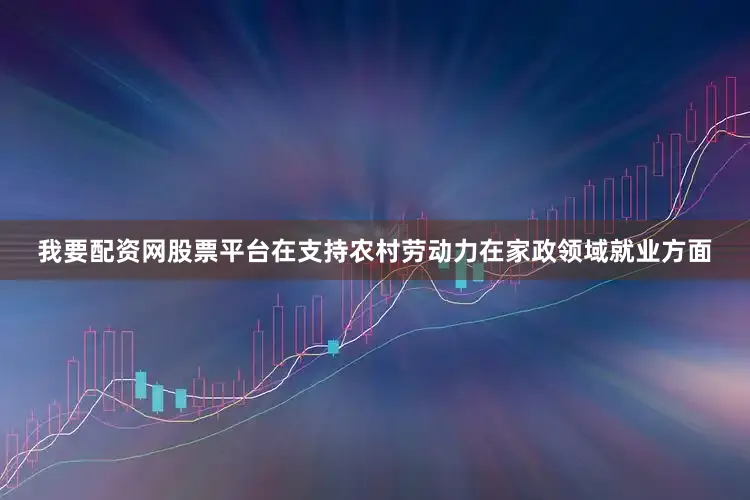我要配资网股票平台　　在支持农村劳动力在家政领域就业方面