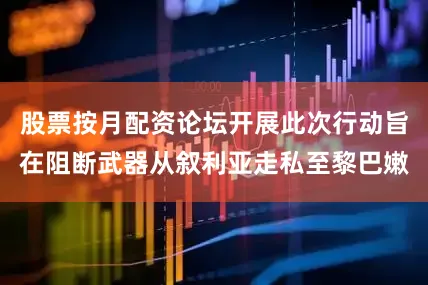 股票按月配资论坛开展此次行动旨在阻断武器从叙利亚走私至黎巴嫩