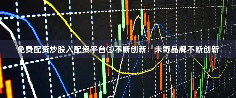 免费配资炒股入配资平台③不断创新：未野品牌不断创新