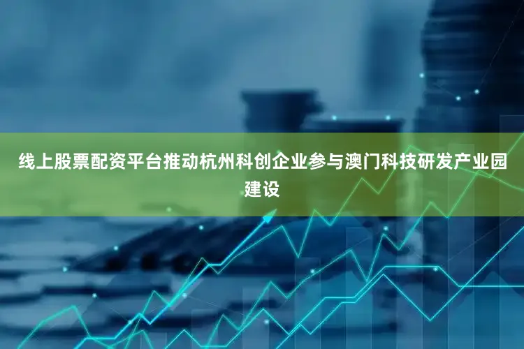 线上股票配资平台推动杭州科创企业参与澳门科技研发产业园建设