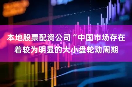 本地股票配资公司“中国市场存在着较为明显的大小盘轮动周期