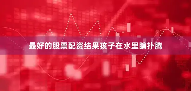 最好的股票配资结果孩子在水里瞎扑腾