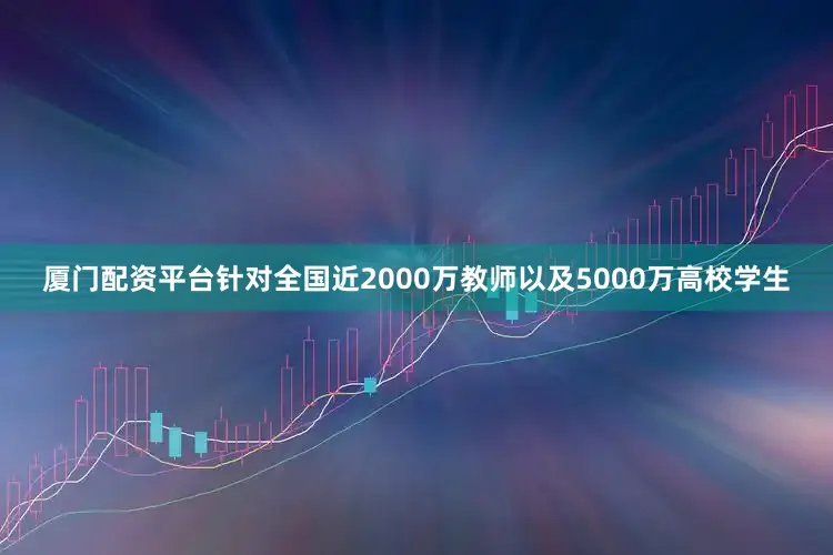 厦门配资平台针对全国近2000万教师以及5000万高校学生