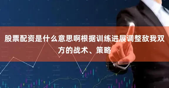 股票配资是什么意思啊根据训练进展调整敌我双方的战术、策略