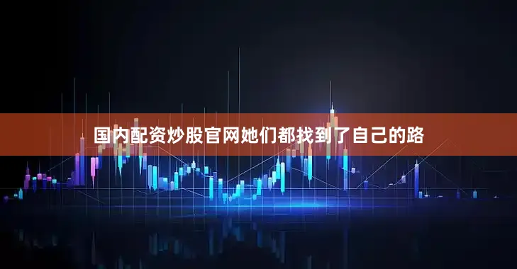 国内配资炒股官网她们都找到了自己的路