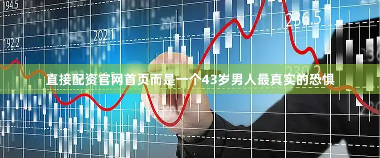 直接配资官网首页而是一个43岁男人最真实的恐惧